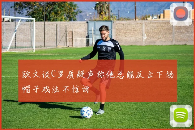 欧文谈C罗质疑声称他总能反击下场帽子戏法不惊讶
