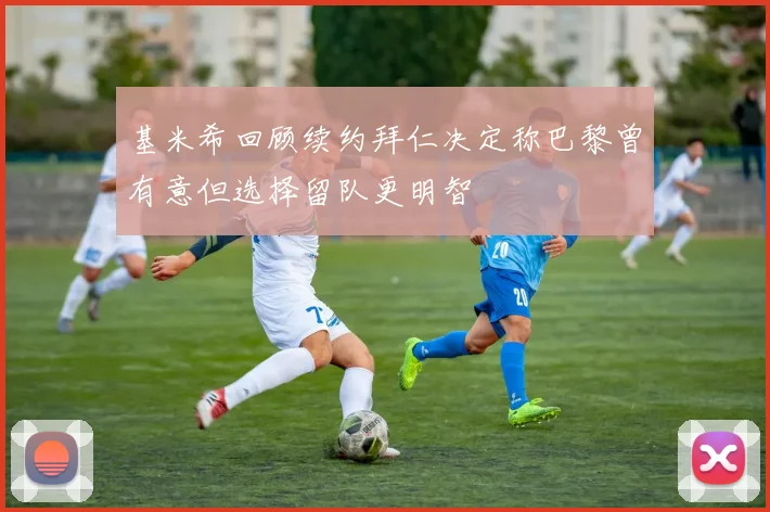 基米希回顾续约拜仁决定称巴黎曾有意但选择留队更明智