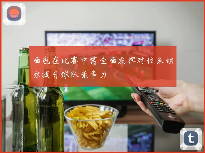 面包在比赛中需全面发挥对位米切尔提升球队竞争力