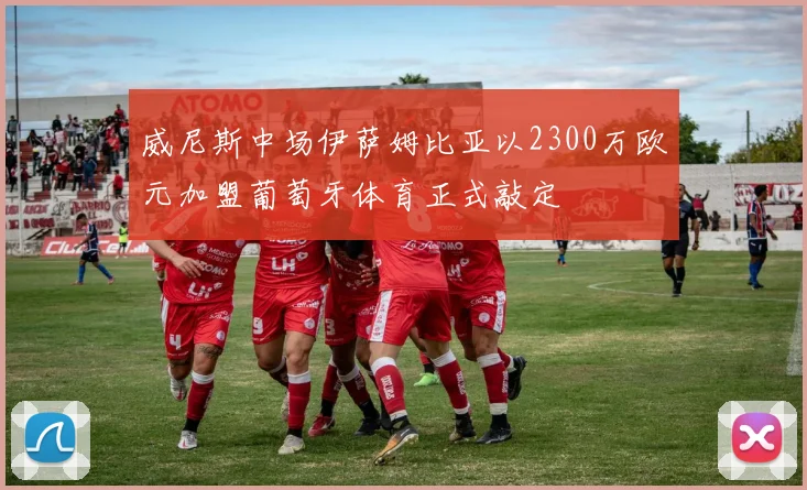 威尼斯中场伊萨姆比亚以2300万欧元加盟葡萄牙体育正式敲定