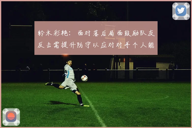 铃木彩艳：面对落后局面鼓励队友反击需提升防守以应对对手个人能力
