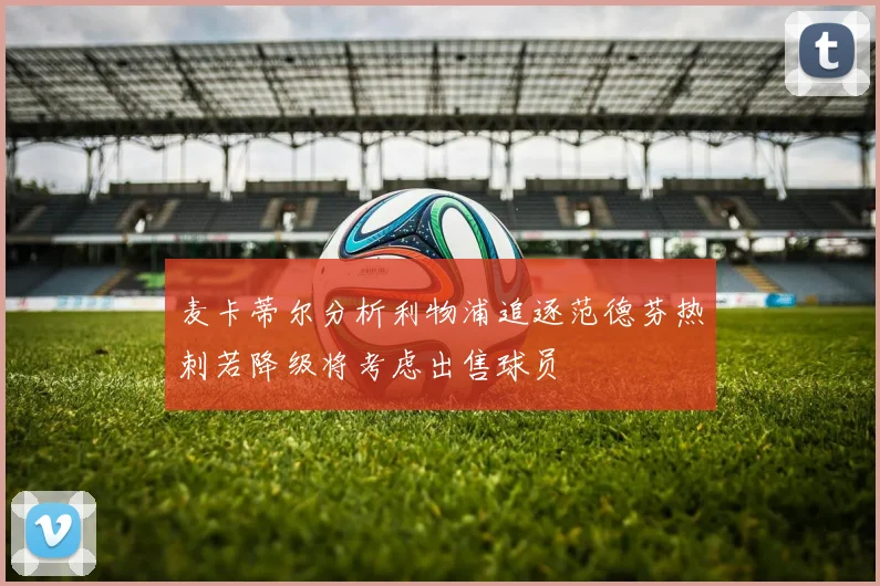 麦卡蒂尔分析利物浦追逐范德芬热刺若降级将考虑出售球员