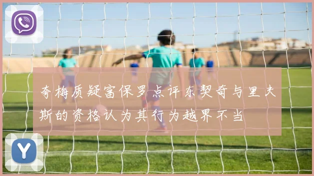 夸梅质疑富保罗点评东契奇与里夫斯的资格认为其行为越界不当