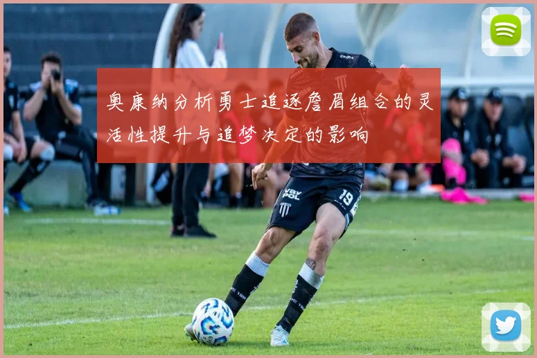 奥康纳分析勇士追逐詹眉组合的灵活性提升与追梦决定的影响