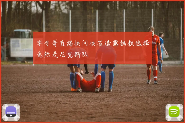 字母哥直播快问快答透露执教选择竟然是尼克斯队