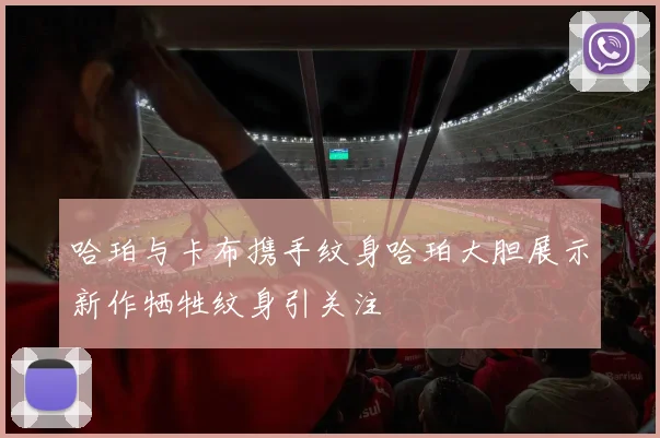 哈珀与卡布携手纹身哈珀大胆展示新作牺牲纹身引关注