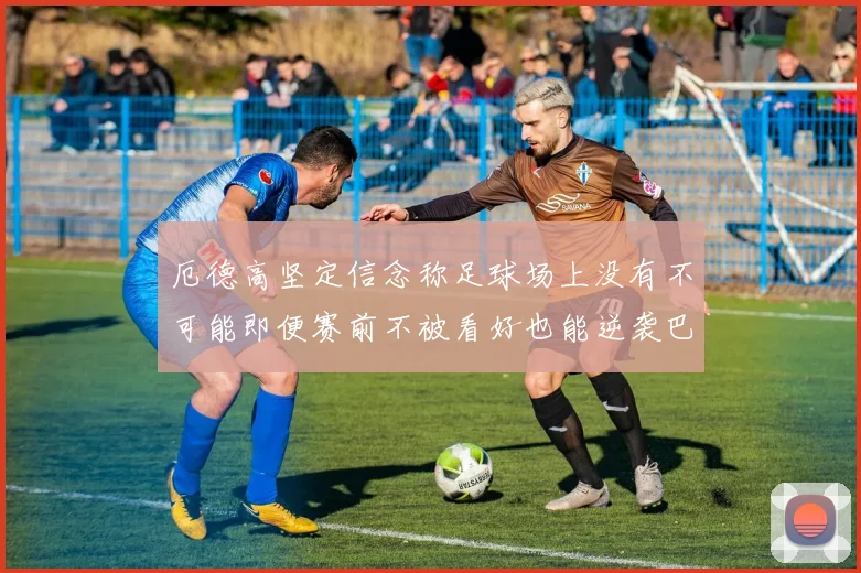 厄德高坚定信念称足球场上没有不可能即便赛前不被看好也能逆袭巴西