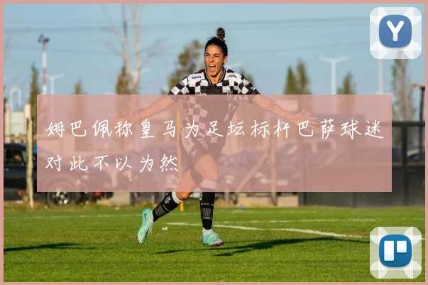 姆巴佩称皇马为足坛标杆巴萨球迷对此不以为然