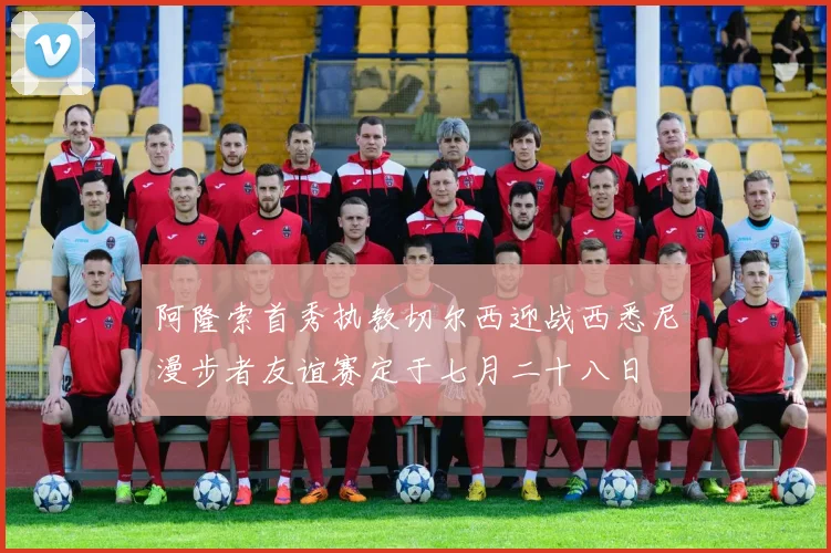 阿隆索首秀执教切尔西迎战西悉尼漫步者友谊赛定于七月二十八日