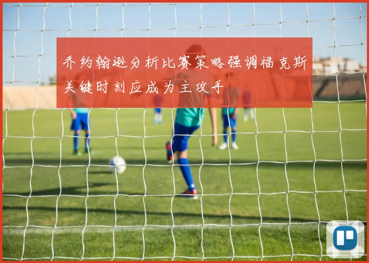 乔约翰逊分析比赛策略强调福克斯关键时刻应成为主攻手