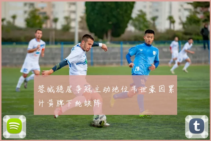 蓉城稳居争冠主动地位韦世豪因累计黄牌下轮缺阵