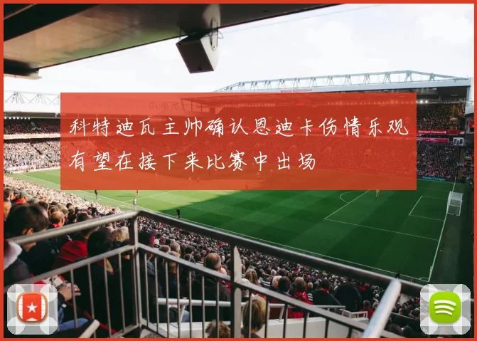 科特迪瓦主帅确认恩迪卡伤情乐观有望在接下来比赛中出场