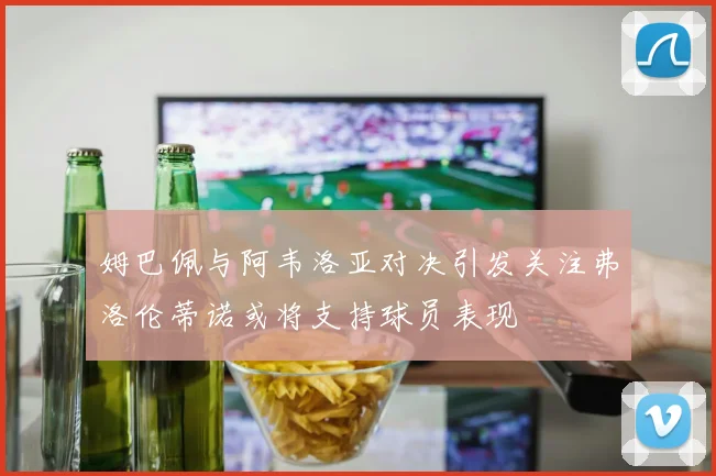 姆巴佩与阿韦洛亚对决引发关注弗洛伦蒂诺或将支持球员表现
